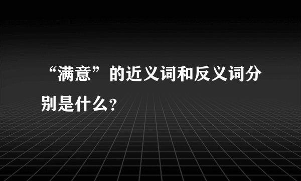 “满意”的近义词和反义词分别是什么？