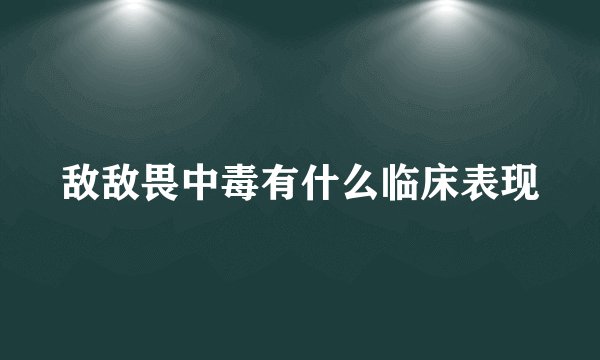 敌敌畏中毒有什么临床表现