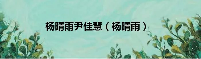 杨晴雨尹佳慧（杨晴雨）