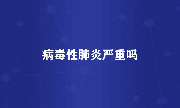 病毒性肺炎严重吗
