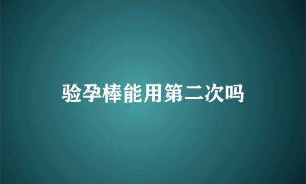 验孕棒能用第二次吗