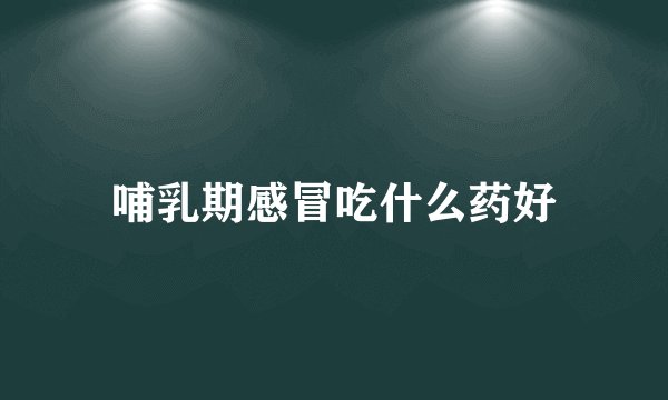 哺乳期感冒吃什么药好