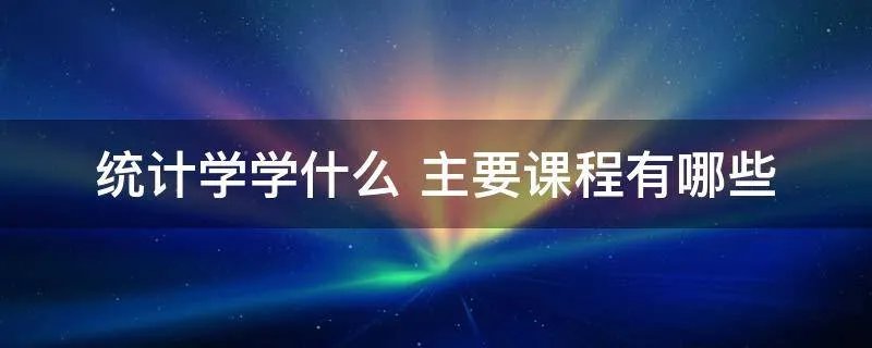 统计学学什么 主要课程有哪些