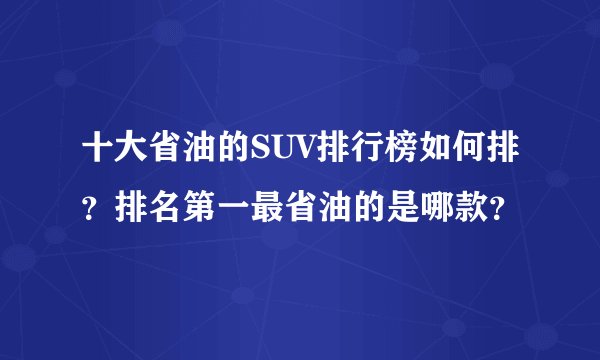 十大省油的SUV排行榜如何排?排名第一最省油的是哪款?