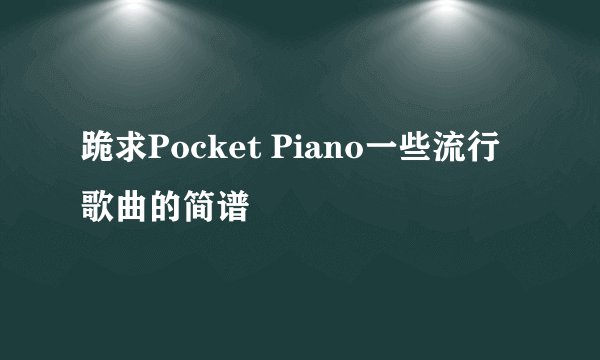 跪求Pocket Piano一些流行歌曲的简谱