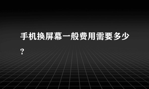 手机换屏幕一般费用需要多少？