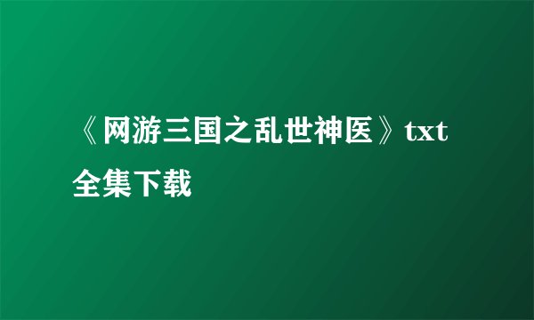 《网游三国之乱世神医》txt全集下载