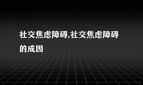 社交焦虑障碍,社交焦虑障碍的成因
