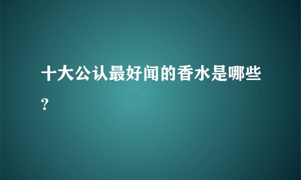 十大公认最好闻的香水是哪些？