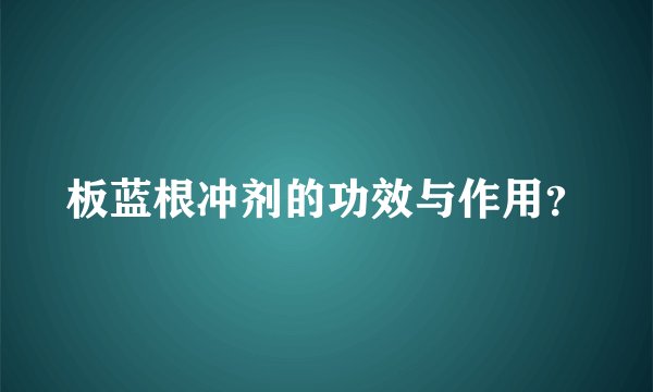 板蓝根冲剂的功效与作用？