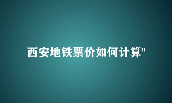 西安地铁票价如何计算