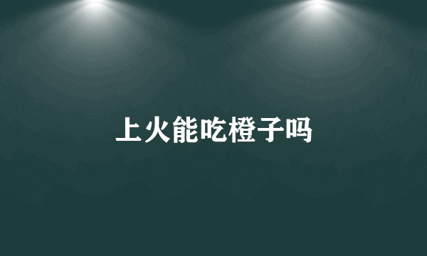 上火能吃橙子吗