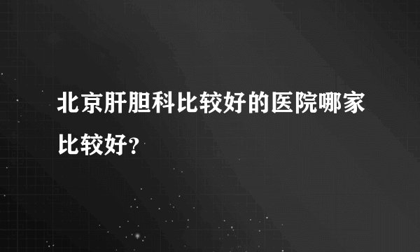北京肝胆科比较好的医院哪家比较好？