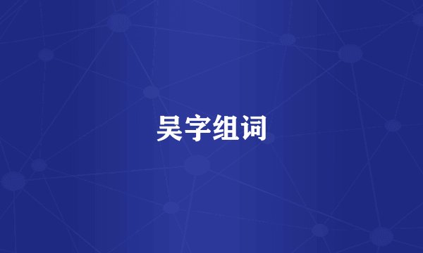 吴字组词