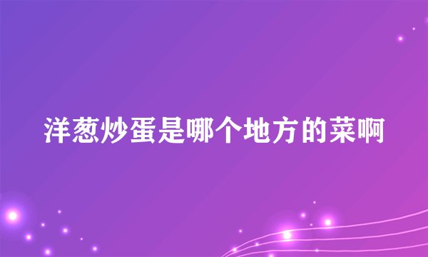 洋葱炒蛋是哪个地方的菜啊