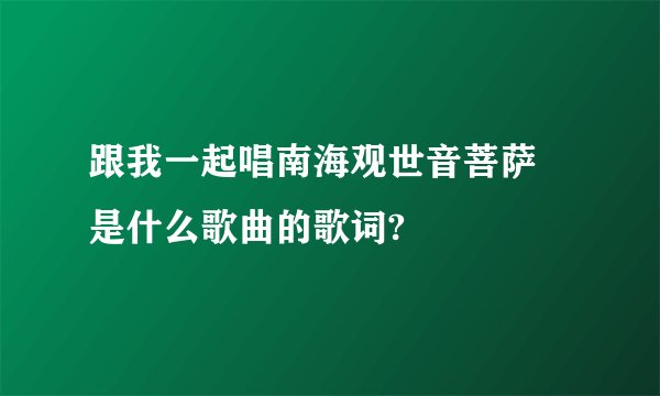 跟我一起唱南海观世音菩萨 是什么歌曲的歌词?