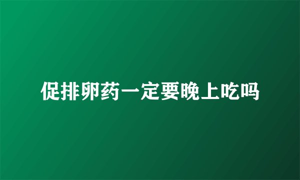 促排卵药一定要晚上吃吗