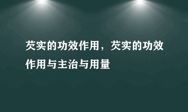 芡实的功效作用，芡实的功效作用与主治与用量