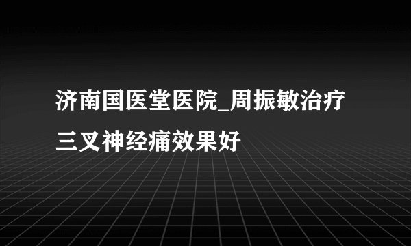 济南国医堂医院_周振敏治疗三叉神经痛效果好
