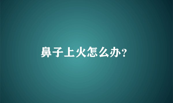鼻子上火怎么办?