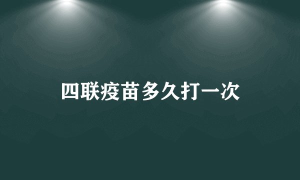 四联疫苗多久打一次