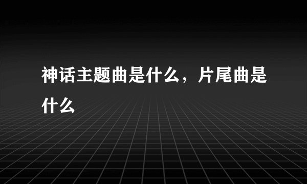 神话主题曲是什么,片尾曲是什么