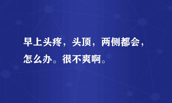早上头疼，头顶，两侧都会，怎么办。很不爽啊。