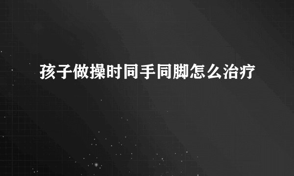 孩子做操时同手同脚怎么治疗