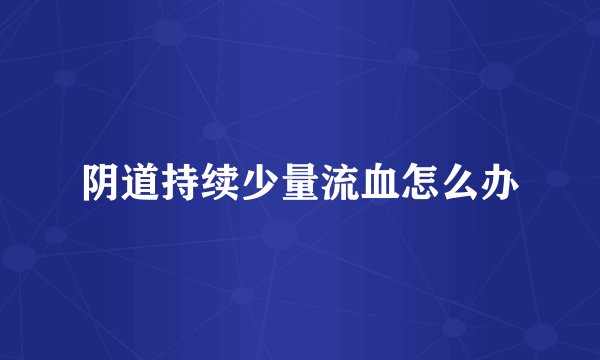 阴道持续少量流血怎么办