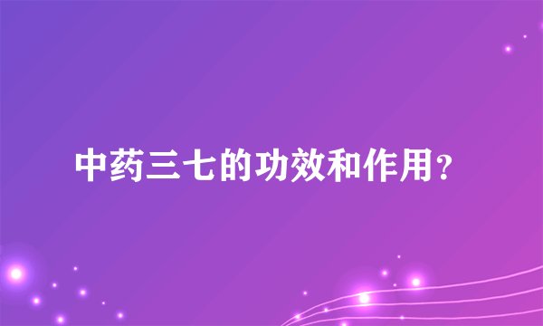中药三七的功效和作用？