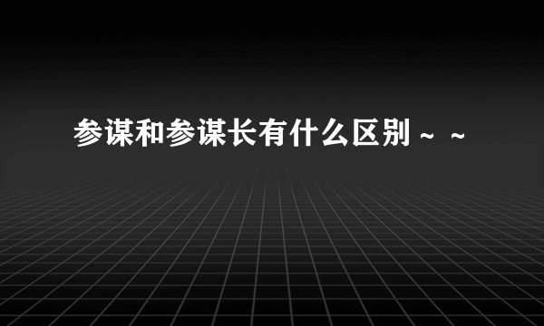 参谋和参谋长有什么区别～～