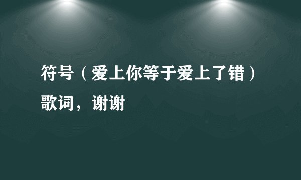 符号（爱上你等于爱上了错）歌词，谢谢
