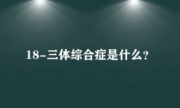 18-三体综合症是什么?