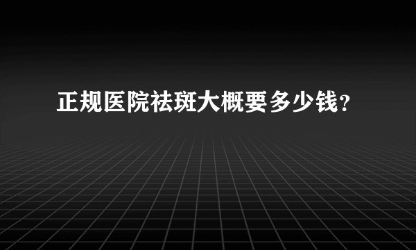 正规医院祛斑大概要多少钱？