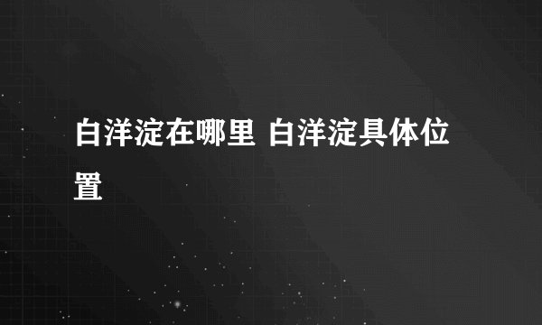 白洋淀在哪里 白洋淀具体位置