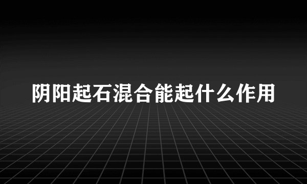 阴阳起石混合能起什么作用