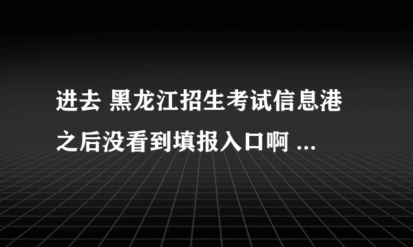 进去 黑龙江招生考试信息港 之后没看到填报入口啊 怎么回事啊
