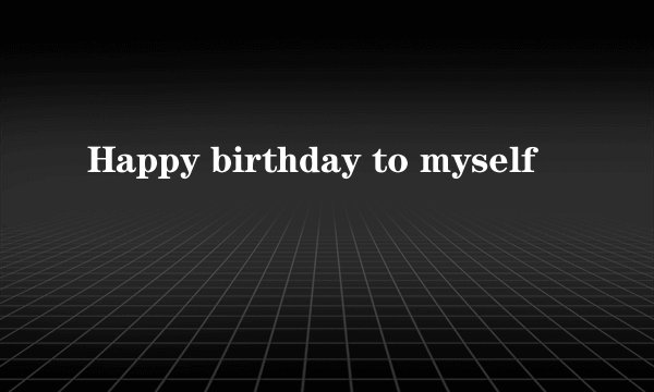 Happy birthday to myself