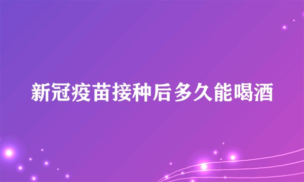 新冠疫苗接种后多久能喝酒