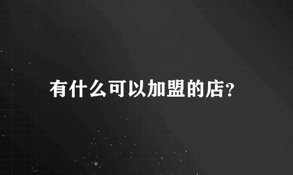 有什么可以加盟的店？
