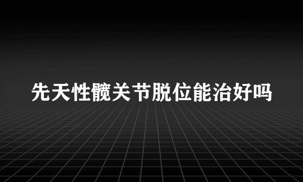 先天性髋关节脱位能治好吗