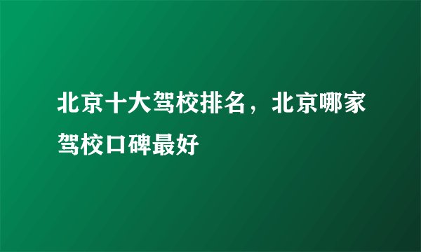 北京十大驾校排名,北京哪家驾校口碑最好