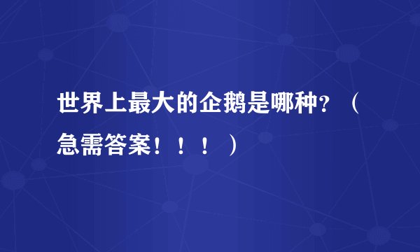 世界上最大的企鹅是哪种？（急需答案！！！）