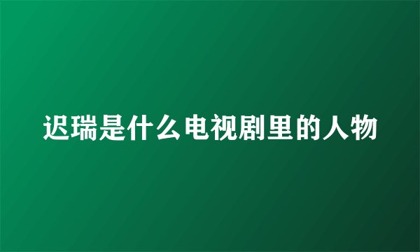 迟瑞是什么电视剧里的人物