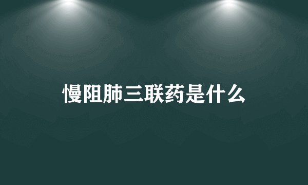 慢阻肺三联药是什么