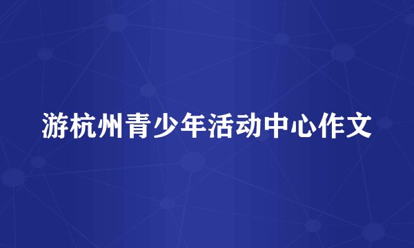游杭州青少年活动中心作文
