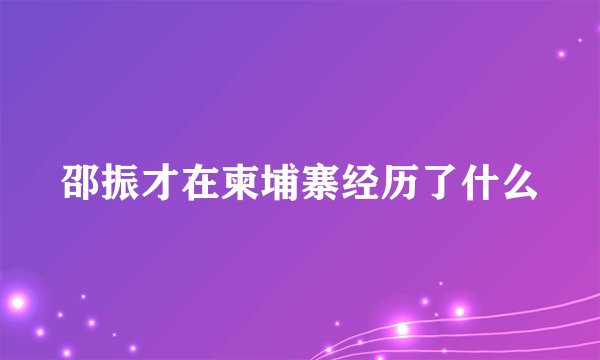 邵振才在柬埔寨经历了什么