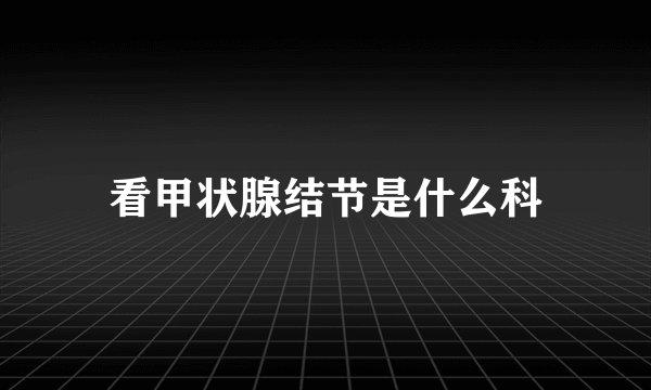 看甲状腺结节是什么科