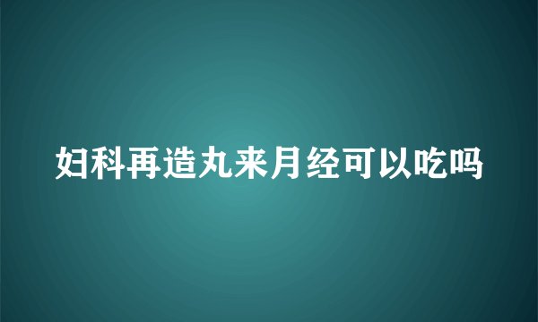 妇科再造丸来月经可以吃吗