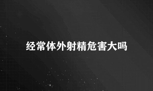 经常体外射精危害大吗